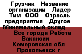 Грузчик › Название организации ­ Лидер Тим, ООО › Отрасль предприятия ­ Другое › Минимальный оклад ­ 6 000 - Все города Работа » Вакансии   . Кемеровская обл.,Прокопьевск г.